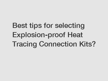 Best tips for selecting Explosion-proof Heat Tracing Connection Kits?