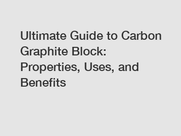 Ultimate Guide to Carbon Graphite Block: Properties, Uses, and Benefits