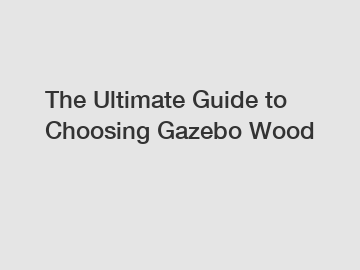 The Ultimate Guide to Choosing Gazebo Wood