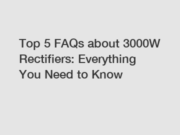 Top 5 FAQs about 3000W Rectifiers: Everything You Need to Know