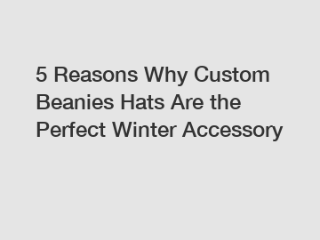 5 Reasons Why Custom Beanies Hats Are the Perfect Winter Accessory