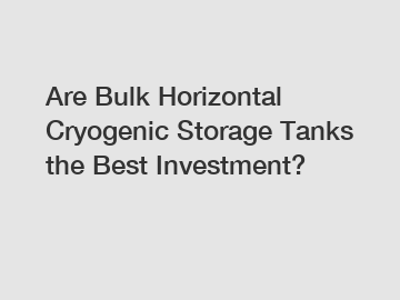 Are Bulk Horizontal Cryogenic Storage Tanks the Best Investment?