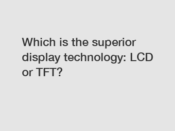 Which is the superior display technology: LCD or TFT?