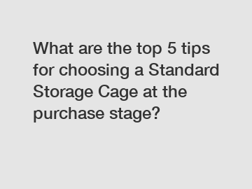 What are the top 5 tips for choosing a Standard Storage Cage at the purchase stage?