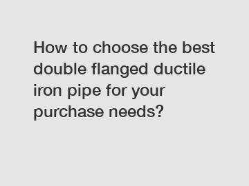 How to choose the best double flanged ductile iron pipe for your purchase needs?