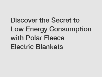 Discover the Secret to Low Energy Consumption with Polar Fleece Electric Blankets