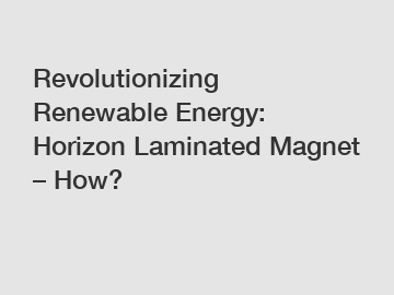 Revolutionizing Renewable Energy: Horizon Laminated Magnet – How?