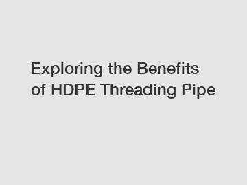 Exploring the Benefits of HDPE Threading Pipe