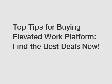 Top Tips for Buying Elevated Work Platform: Find the Best Deals Now!