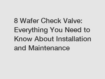 8 Wafer Check Valve: Everything You Need to Know About Installation and Maintenance