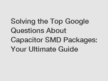 Solving the Top Google Questions About Capacitor SMD Packages: Your Ultimate Guide