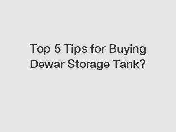 Top 5 Tips for Buying Dewar Storage Tank?