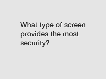 What type of screen provides the most security?