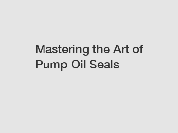 Mastering the Art of Pump Oil Seals