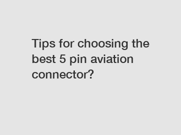 Tips for choosing the best 5 pin aviation connector?