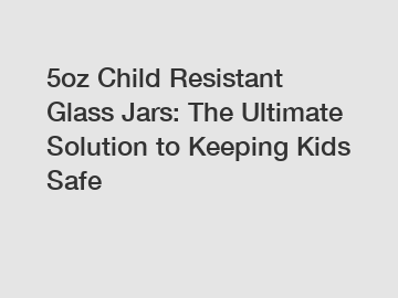 5oz Child Resistant Glass Jars: The Ultimate Solution to Keeping Kids Safe