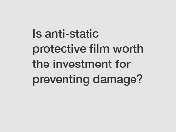 Is anti-static protective film worth the investment for preventing damage?