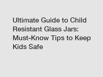 Ultimate Guide to Child Resistant Glass Jars: Must-Know Tips to Keep Kids Safe