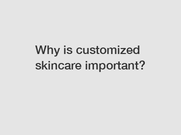 Why is customized skincare important?