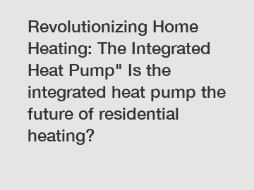 Revolutionizing Home Heating: The Integrated Heat Pump