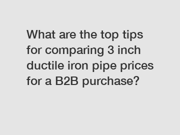 What are the top tips for comparing 3 inch ductile iron pipe prices for a B2B purchase?