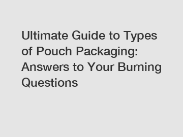Ultimate Guide to Types of Pouch Packaging: Answers to Your Burning Questions