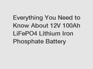 Everything You Need to Know About 12V 100Ah LiFePO4 Lithium Iron Phosphate Battery