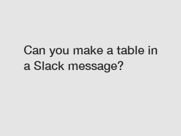 Can you make a table in a Slack message?