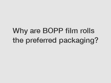 Why are BOPP film rolls the preferred packaging?