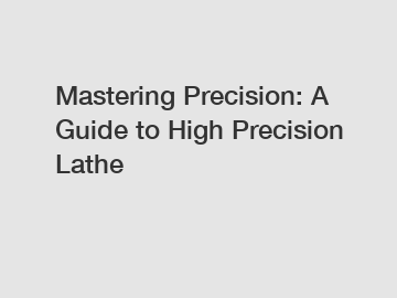 Mastering Precision: A Guide to High Precision Lathe