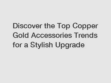 Discover the Top Copper Gold Accessories Trends for a Stylish Upgrade