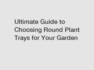 Ultimate Guide to Choosing Round Plant Trays for Your Garden