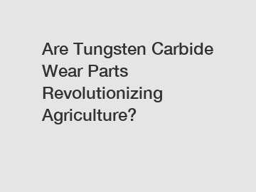 Are Tungsten Carbide Wear Parts Revolutionizing Agriculture?