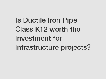 Is Ductile Iron Pipe Class K12 worth the investment for infrastructure projects?