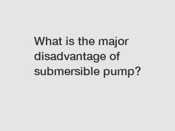 What is the major disadvantage of submersible pump?