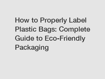 How to Properly Label Plastic Bags: Complete Guide to Eco-Friendly Packaging