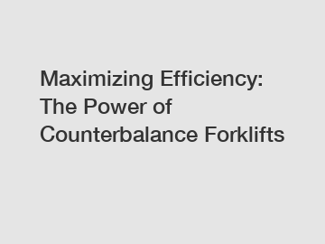 Maximizing Efficiency: The Power of Counterbalance Forklifts