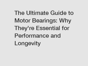 The Ultimate Guide to Motor Bearings: Why They're Essential for Performance and Longevity