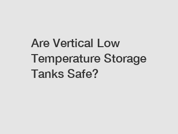 Are Vertical Low Temperature Storage Tanks Safe?