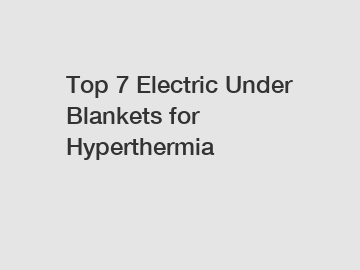 Top 7 Electric Under Blankets for Hyperthermia