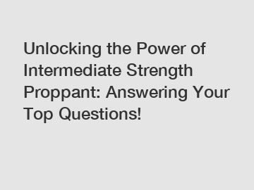 Unlocking the Power of Intermediate Strength Proppant: Answering Your Top Questions!
