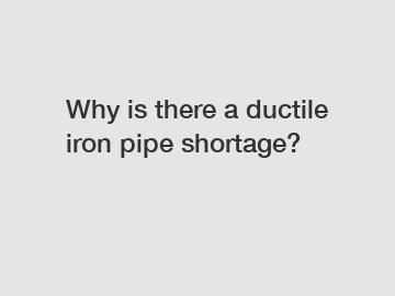 Why is there a ductile iron pipe shortage?