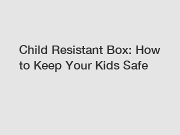 Child Resistant Box: How to Keep Your Kids Safe