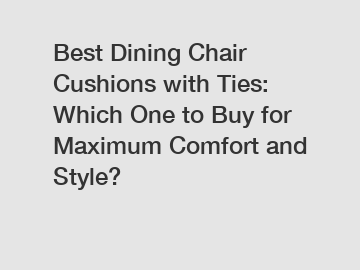 Best Dining Chair Cushions with Ties: Which One to Buy for Maximum Comfort and Style?