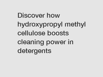 Discover how hydroxypropyl methyl cellulose boosts cleaning power in detergents