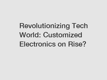 Revolutionizing Tech World: Customized Electronics on Rise?