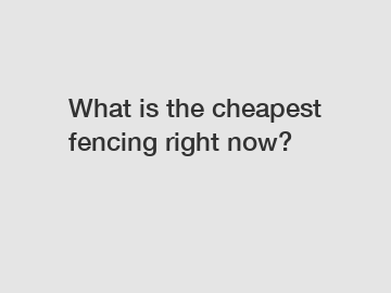 What is the cheapest fencing right now?