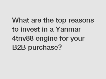What are the top reasons to invest in a Yanmar 4tnv88 engine for your B2B purchase?