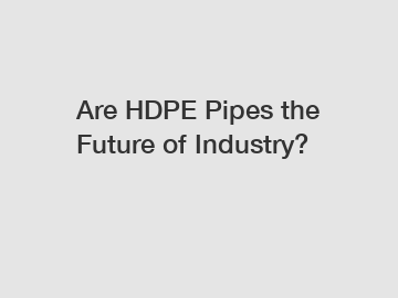Are HDPE Pipes the Future of Industry?