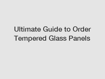 Ultimate Guide to Order Tempered Glass Panels